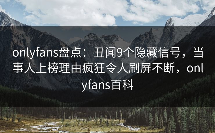 onlyfans盘点：丑闻9个隐藏信号，当事人上榜理由疯狂令人刷屏不断，onlyfans百科
