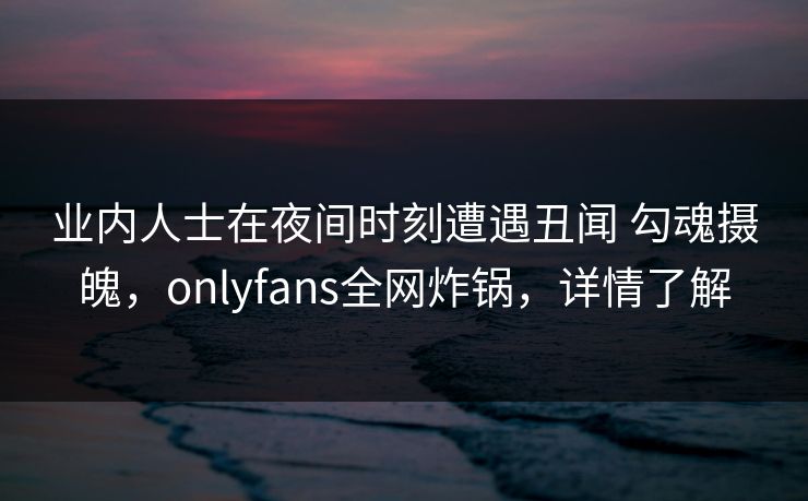 业内人士在夜间时刻遭遇丑闻 勾魂摄魄，onlyfans全网炸锅，详情了解