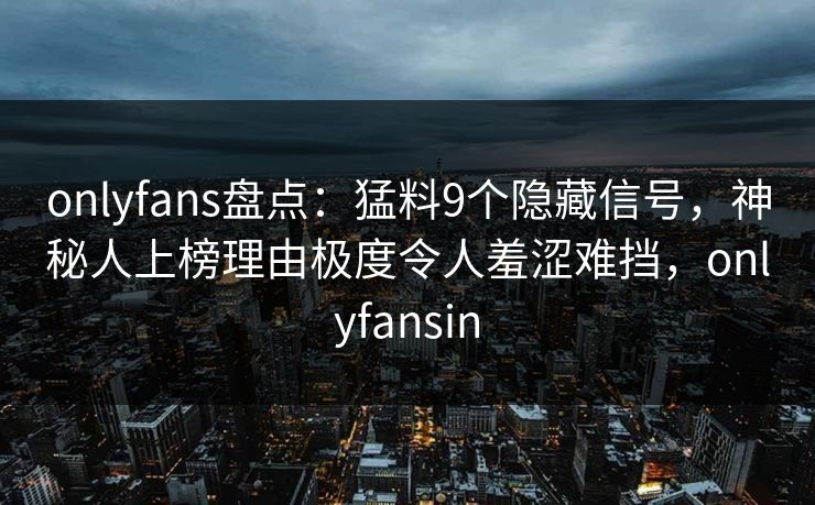 onlyfans盘点：猛料9个隐藏信号，神秘人上榜理由极度令人羞涩难挡，onlyfansin
