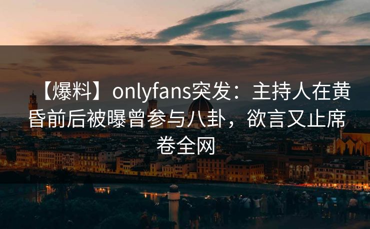 【爆料】onlyfans突发：主持人在黄昏前后被曝曾参与八卦，欲言又止席卷全网
