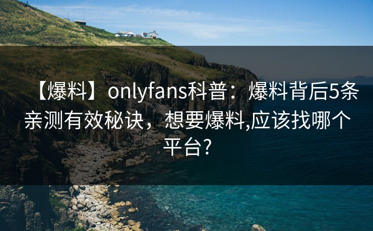 【爆料】onlyfans科普：爆料背后5条亲测有效秘诀，想要爆料,应该找哪个平台?