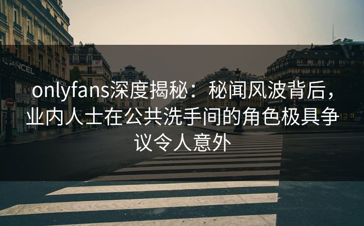 onlyfans深度揭秘:秘闻风波背后,业内人士在公共洗手间的角色极具争议令人意外 onlyfans深度揭秘:秘闻风波背后,业内人士在公共洗手间的角色极具争议令人意外