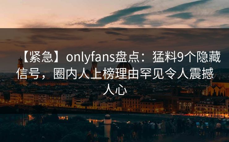 【紧急】onlyfans盘点:猛料9个隐藏信号,圈内人上榜理由罕见令人震撼人心 【紧急】onlyfans盘点:猛料9个隐藏信号,圈内人上榜理由罕见令人震撼人心