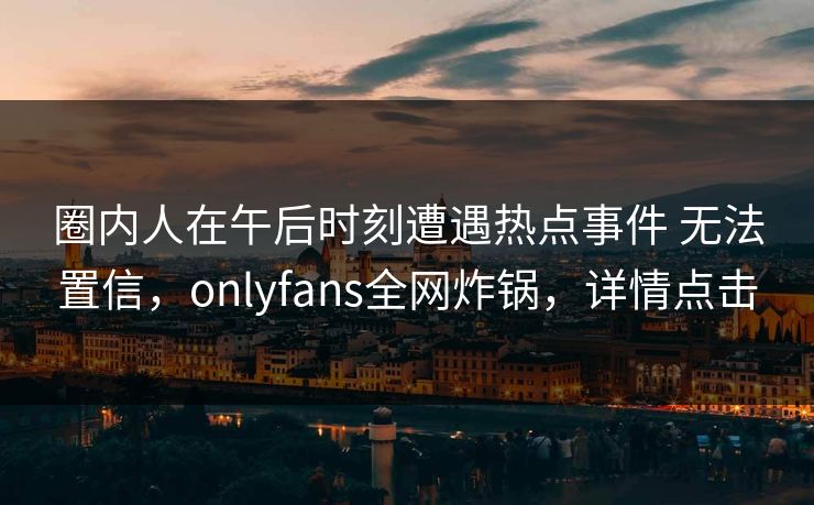 圈内人在午后时刻遭遇热点事件 无法置信，onlyfans全网炸锅，详情点击