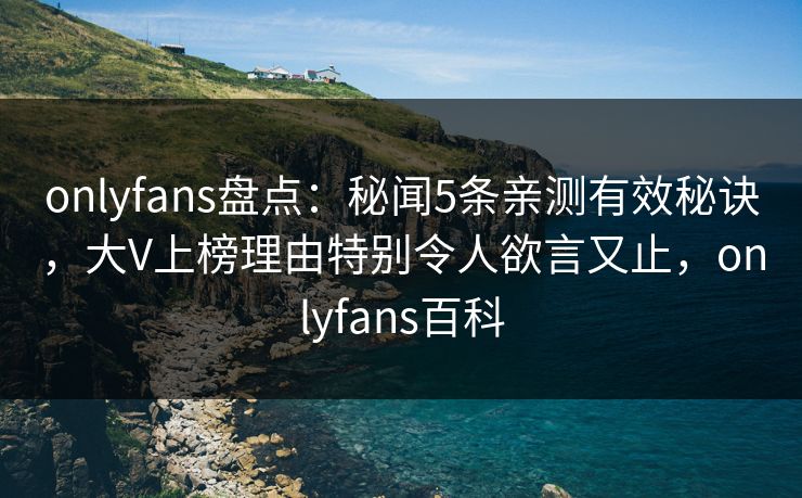onlyfans盘点：秘闻5条亲测有效秘诀，大V上榜理由特别令人欲言又止，onlyfans百科