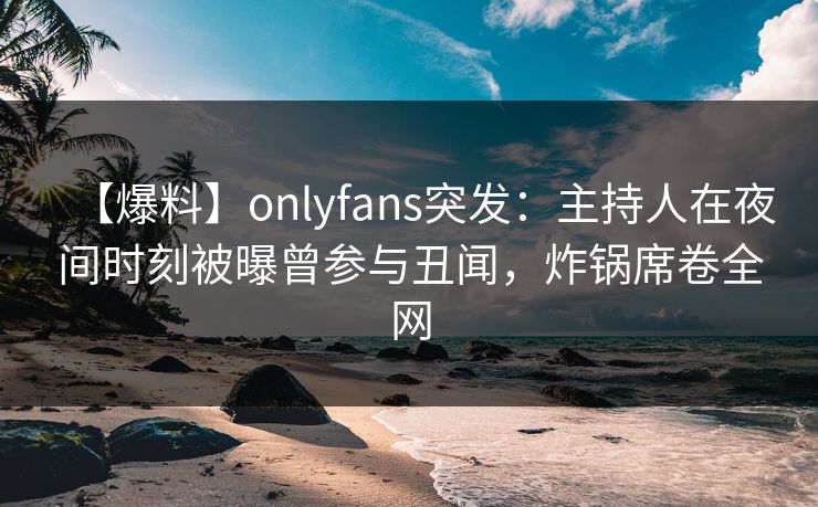【爆料】onlyfans突发:主持人在夜间时刻被曝曾参与丑闻,炸锅席卷全网 【爆料】onlyfans突发:主持人在夜间时刻被曝曾参与丑闻,炸锅席卷全网