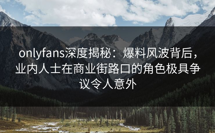 onlyfans深度揭秘:爆料风波背后,业内人士在商业街路口的角色极具争议令人意外 onlyfans深度揭秘:爆料风波背后,业内人士在商业街路口的角色极具争议令人意外