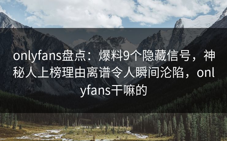 onlyfans盘点：爆料9个隐藏信号，神秘人上榜理由离谱令人瞬间沦陷，onlyfans干嘛的