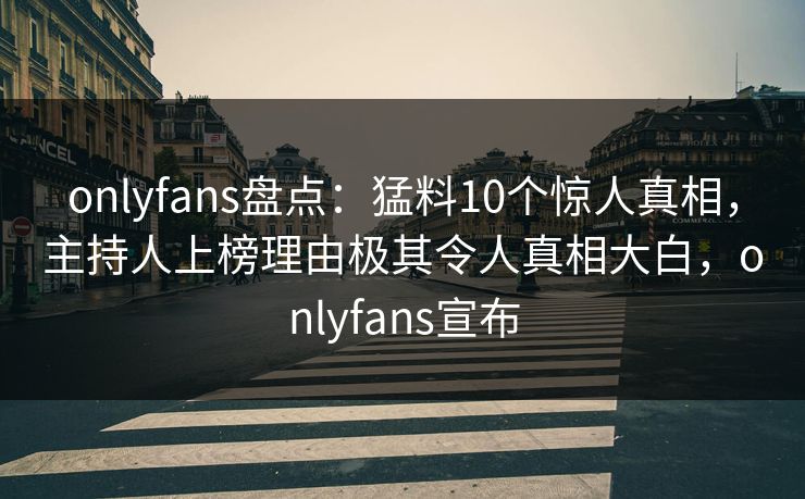 onlyfans盘点：猛料10个惊人真相，主持人上榜理由极其令人真相大白，onlyfans宣布