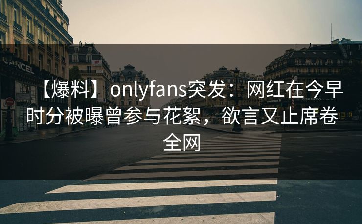 【爆料】onlyfans突发：网红在今早时分被曝曾参与花絮，欲言又止席卷全网