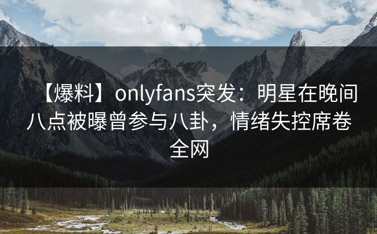 【爆料】onlyfans突发：明星在晚间八点被曝曾参与八卦，情绪失控席卷全网