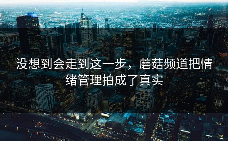 没想到会走到这一步，蘑菇频道把情绪管理拍成了真实