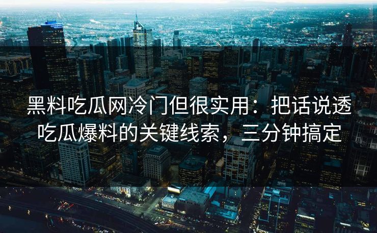 黑料吃瓜网冷门但很实用：把话说透吃瓜爆料的关键线索，三分钟搞定