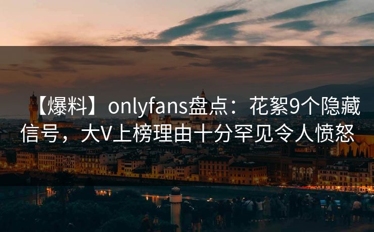 【爆料】onlyfans盘点：花絮9个隐藏信号，大V上榜理由十分罕见令人愤怒