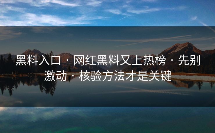 黑料入口 · 网红黑料又上热榜 · 先别激动 · 核验方法才是关键