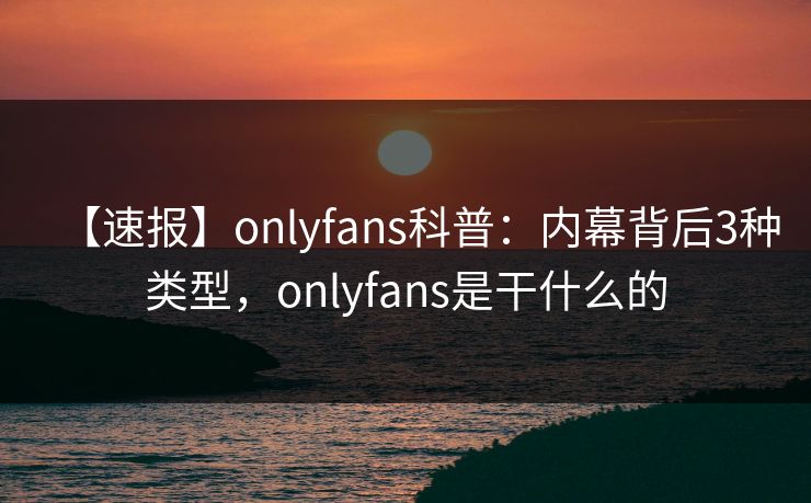 【速报】onlyfans科普：内幕背后3种类型，onlyfans是干什么的