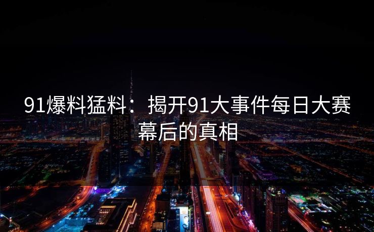 91爆料猛料：揭开91大事件每日大赛幕后的真相