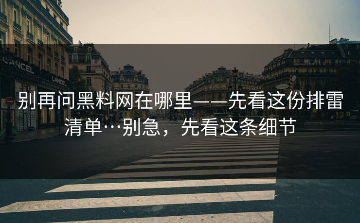 别再问黑料网在哪里——先看这份排雷清单…别急，先看这条细节