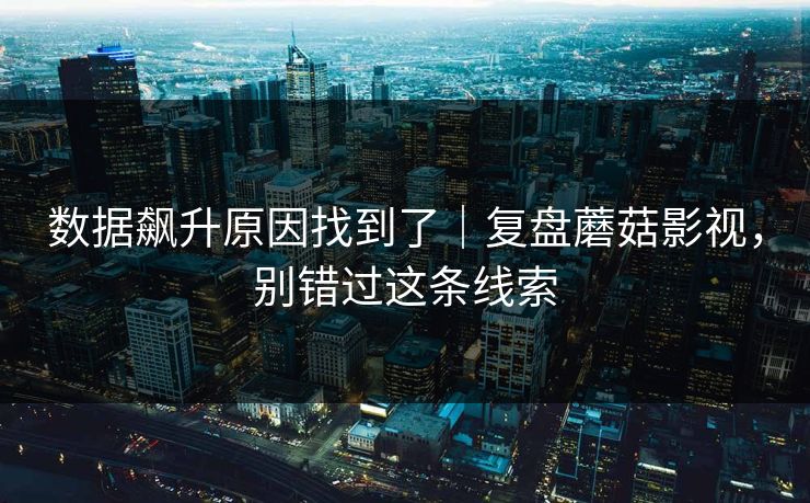 数据飙升原因找到了｜复盘蘑菇影视，别错过这条线索