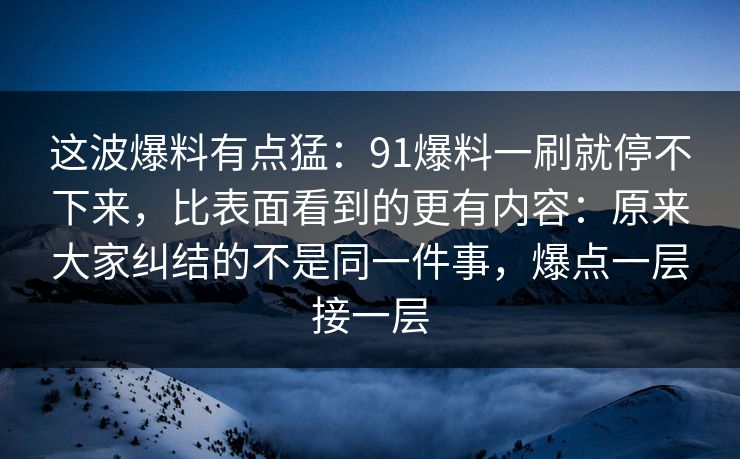 这波爆料有点猛：91爆料一刷就停不下来，比表面看到的更有内容：原来大家纠结的不是同一件事，爆点一层接一层